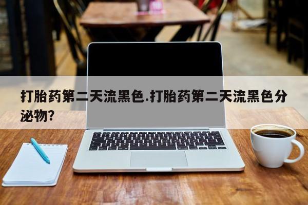 打胎药怎么买打胎药第二天流黑色.打胎药第二天流黑色分泌物？