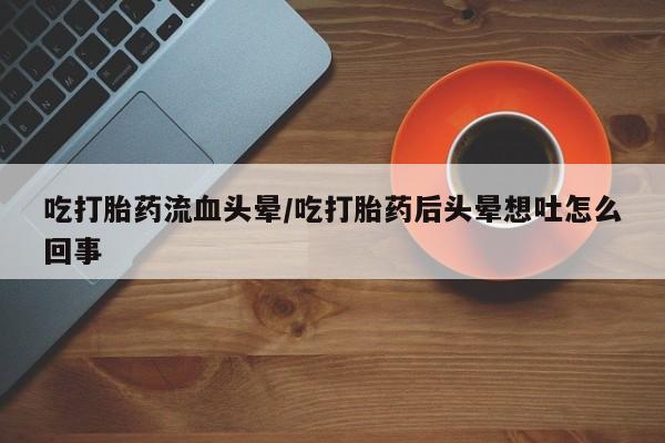 打胎药怎么买吃打胎药流血头晕/吃打胎药后头晕想吐怎么回事