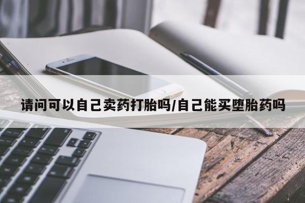 打胎药怎么买请问可以自己卖药打胎吗/自己能买堕胎药吗