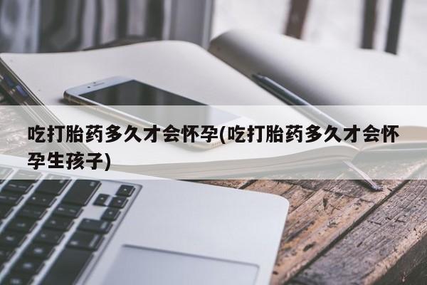 打胎药怎么买吃打胎药多久才会怀孕(吃打胎药多久才会怀孕生孩子)