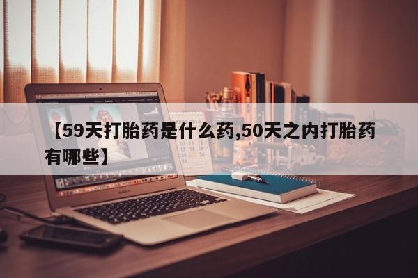 打胎药怎么买【59天打胎药是什么药,50天之内打胎药有哪些】