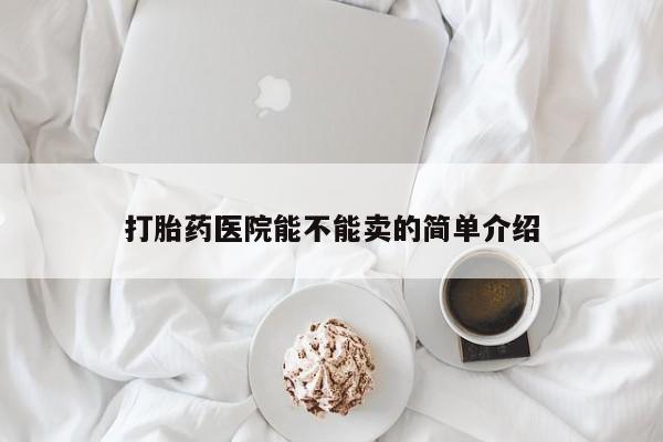 打胎药怎么买打胎药医院能不能卖的简单介绍