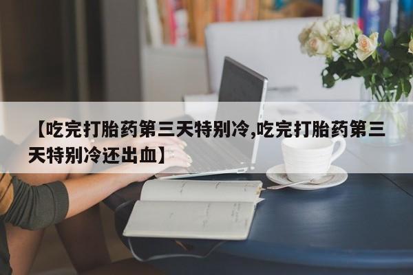 打胎药怎么买【吃完打胎药第三天特别冷,吃完打胎药第三天特别冷还出血】