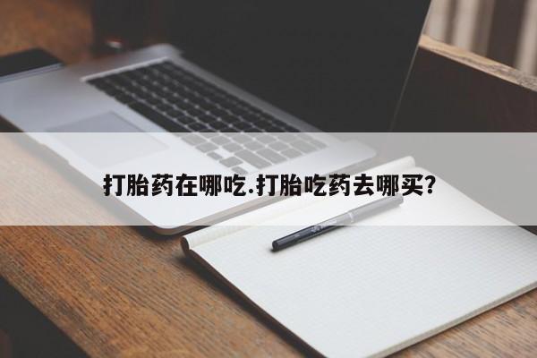 打胎药怎么买打胎药在哪吃.打胎吃药去哪买？