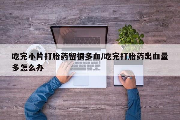 打胎药怎么买吃完小片打胎药留很多血/吃完打胎药出血量多怎么办