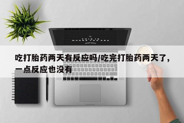打胎药怎么买吃打胎药两天有反应吗/吃完打胎药两天了,一点反应也没有