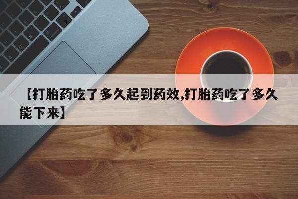 打胎药怎么买【打胎药吃了多久起到药效,打胎药吃了多久能下来】