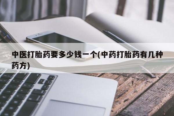 打胎药怎么买中医打胎药要多少钱一个(中药打胎药有几种药方)