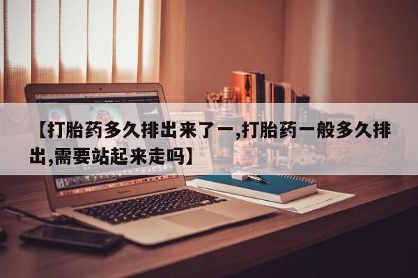 打胎药怎么买【打胎药多久排出来了一,打胎药一般多久排出,需要站起来走吗】