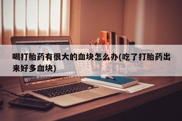 打胎药怎么买喝打胎药有很大的血块怎么办(吃了打胎药出来好多血块)