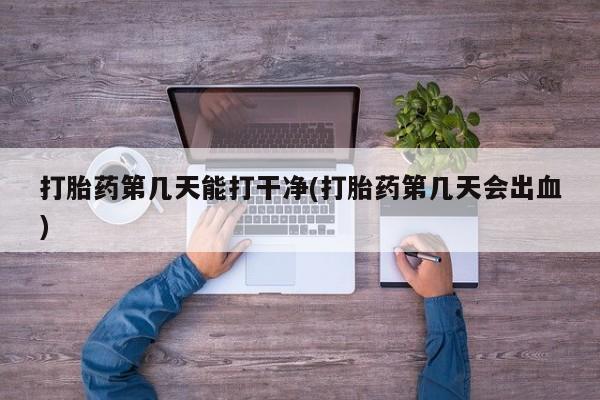 打胎药怎么买打胎药第几天能打干净(打胎药第几天会出血)