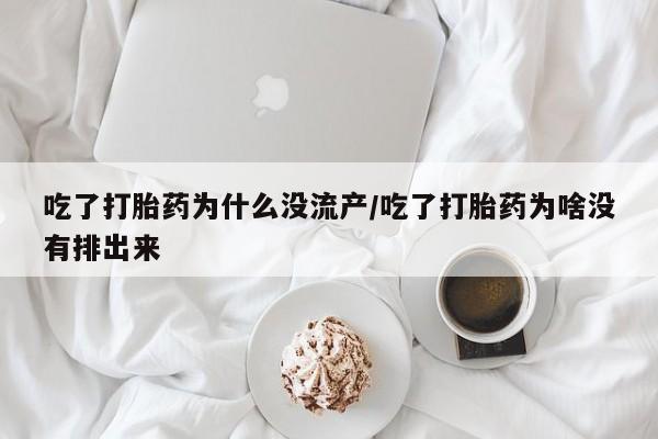 打胎药怎么买吃了打胎药为什么没流产/吃了打胎药为啥没有排出来