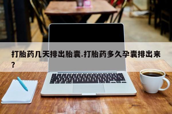 打胎药怎么买打胎药几天排出胎囊.打胎药多久孕囊排出来？