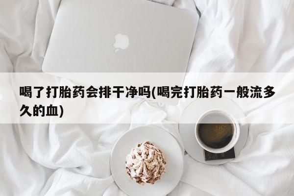 打胎药怎么买喝了打胎药会排干净吗(喝完打胎药一般流多久的血)