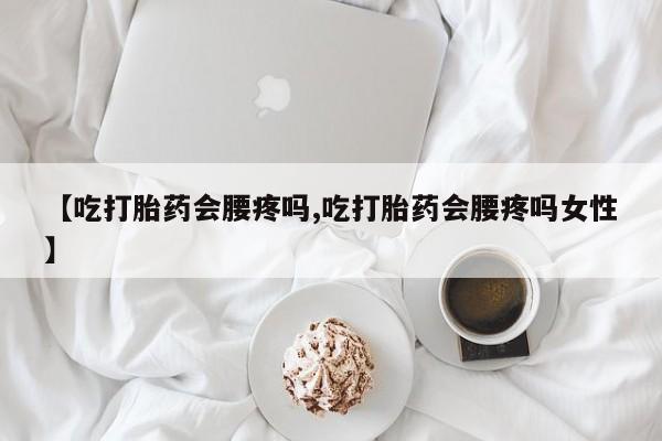 打胎药怎么买【吃打胎药会腰疼吗,吃打胎药会腰疼吗女性】