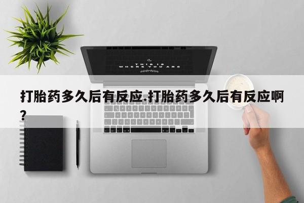 打胎药怎么买打胎药多久后有反应.打胎药多久后有反应啊？