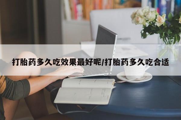 打胎药怎么买打胎药多久吃效果最好呢/打胎药多久吃合适