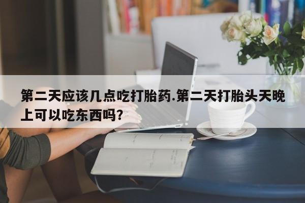 打胎药怎么买第二天应该几点吃打胎药.第二天打胎头天晚上可以吃东西吗？