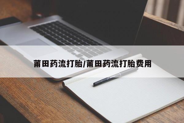 打胎药怎么买莆田药流打胎/莆田药流打胎费用