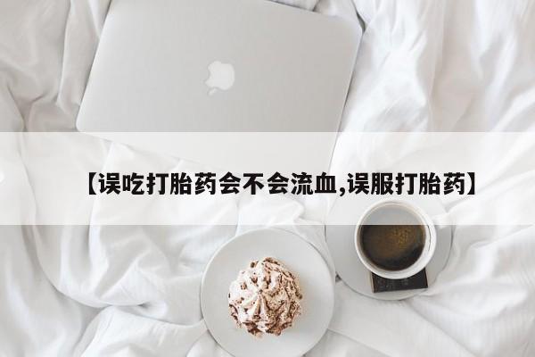 打胎药怎么买【误吃打胎药会不会流血,误服打胎药】