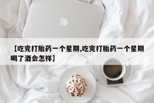 打胎药怎么买【吃完打胎药一个星期,吃完打胎药一个星期喝了酒会怎样】