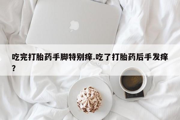 打胎药怎么买吃完打胎药手脚特别痒.吃了打胎药后手发痒？