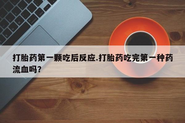 打胎药怎么买打胎药第一颗吃后反应.打胎药吃完第一种药流血吗？
