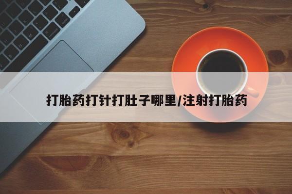 打胎药怎么买打胎药打针打肚子哪里/注射打胎药