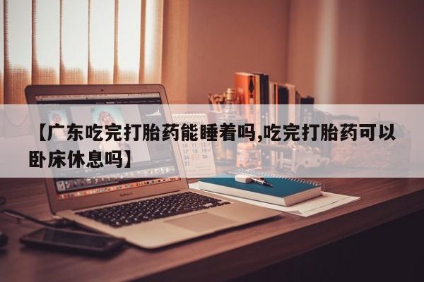 打胎药怎么买【广东吃完打胎药能睡着吗,吃完打胎药可以卧床休息吗】