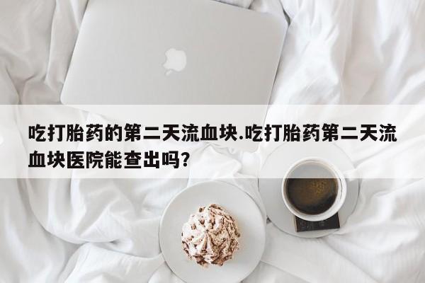 打胎药怎么买吃打胎药的第二天流血块.吃打胎药第二天流血块医院能查出吗？