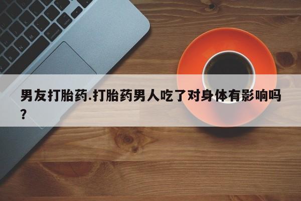 打胎药怎么买男友打胎药.打胎药男人吃了对身体有影响吗？
