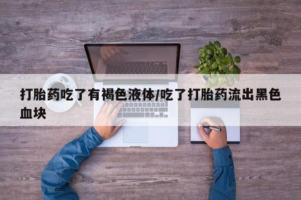 打胎药怎么买打胎药吃了有褐色液体/吃了打胎药流出黑色血块