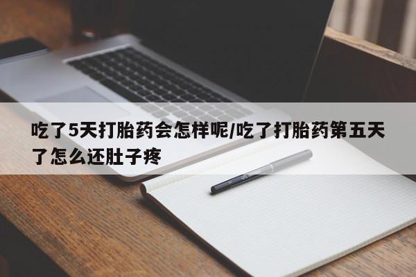 打胎药怎么买吃了5天打胎药会怎样呢/吃了打胎药第五天了怎么还肚子疼