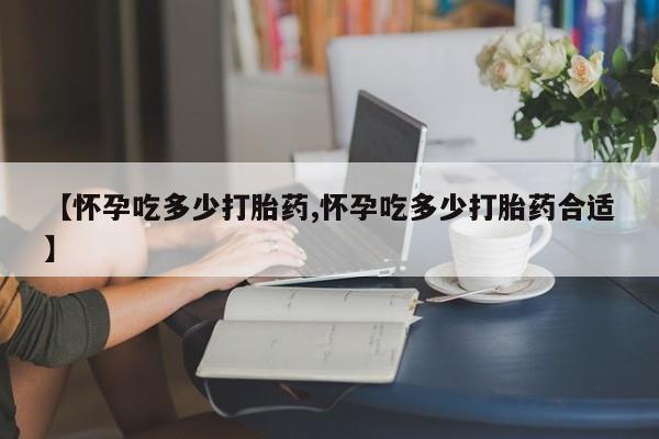 打胎药怎么买【怀孕吃多少打胎药,怀孕吃多少打胎药合适】