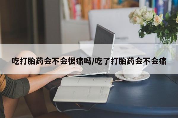 打胎药怎么买吃打胎药会不会很痛吗/吃了打胎药会不会痛