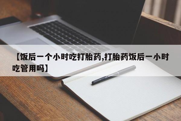 打胎药怎么买【饭后一个小时吃打胎药,打胎药饭后一小时吃管用吗】