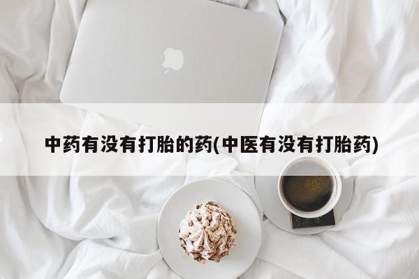 打胎药怎么买中药有没有打胎的药(中医有没有打胎药)