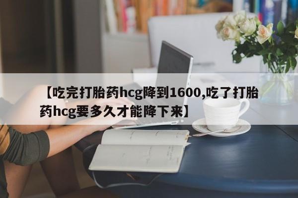 打胎药怎么买【吃完打胎药hcg降到1600,吃了打胎药hcg要多久才能降下来】