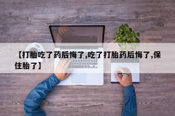 打胎药怎么买【打胎吃了药后悔了,吃了打胎药后悔了,保住胎了】
