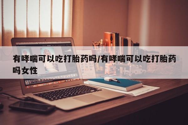 打胎药怎么买有哮喘可以吃打胎药吗/有哮喘可以吃打胎药吗女性