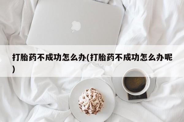 打胎药怎么买打胎药不成功怎么办(打胎药不成功怎么办呢)