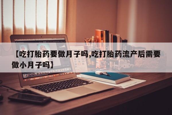 打胎药怎么买【吃打胎药要做月子吗,吃打胎药流产后需要做小月子吗】