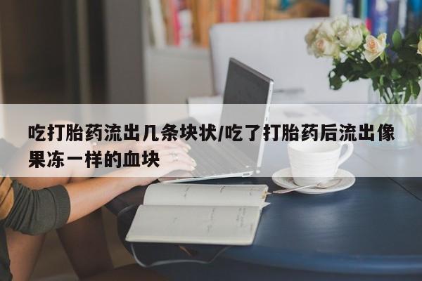 打胎药怎么买吃打胎药流出几条块状/吃了打胎药后流出像果冻一样的血块