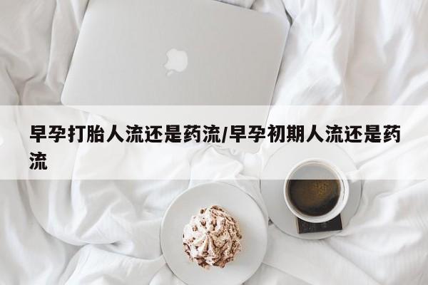 打胎药怎么买早孕打胎人流还是药流/早孕初期人流还是药流