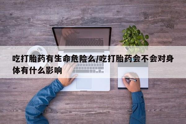 打胎药怎么买吃打胎药有生命危险么/吃打胎药会不会对身体有什么影响