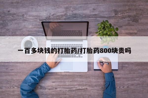 打胎药怎么买一百多块钱的打胎药/打胎药800块贵吗