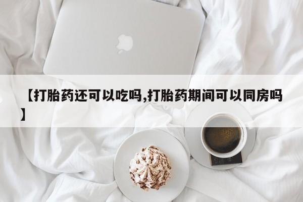 打胎药怎么买【打胎药还可以吃吗,打胎药期间可以同房吗】