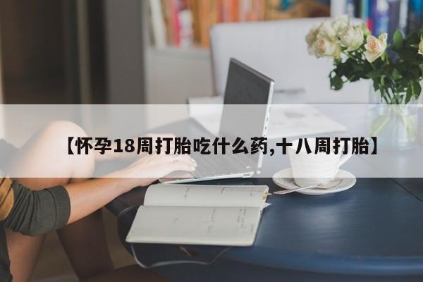 打胎药怎么买【怀孕18周打胎吃什么药,十八周打胎】