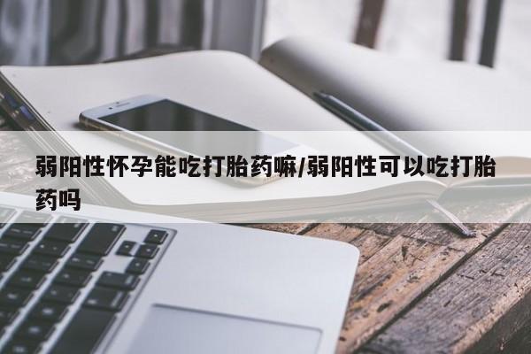 打胎药怎么买弱阳性怀孕能吃打胎药嘛/弱阳性可以吃打胎药吗