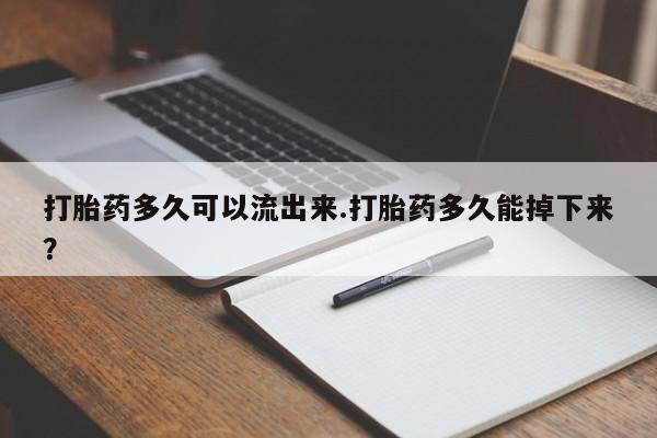 打胎药怎么买打胎药多久可以流出来.打胎药多久能掉下来？